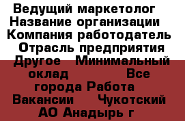 Ведущий маркетолог › Название организации ­ Компания-работодатель › Отрасль предприятия ­ Другое › Минимальный оклад ­ 38 000 - Все города Работа » Вакансии   . Чукотский АО,Анадырь г.